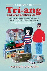 Cover image for A History of Tri-ang and Lines Brothers Ltd: The rise and fall of the World s largest Toy making Company