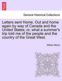 Cover image for Letters sent Home. Out and home again by way of Canada and the United States; or, what a summer's trip told me of the people and the country of the Great West.