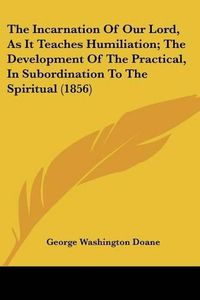 Cover image for The Incarnation of Our Lord, as It Teaches Humiliation; The Development of the Practical, in Subordination to the Spiritual (1856)