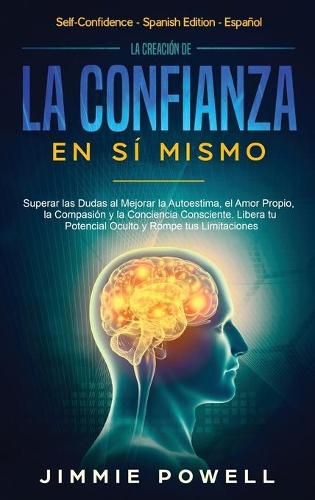 Cover image for La Creacion de la Confianza en Si Mismo: Superar las Dudas al Mejorar la Autoestima, el Amor Propio, la Compasion y la Conciencia Consciente. Libera tu Potencial Oculto y Rompe tus Limitaciones