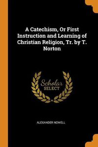 Cover image for A Catechism, or First Instruction and Learning of Christian Religion, Tr. by T. Norton