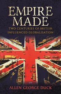 Cover image for Empire Made: Two Centuries of British Influenced Globalisation