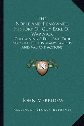 The Noble and Renowned History of Guy Earl of Warwick: Containing a Full and True Account of His Many Famous and Valiant Actions