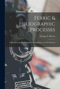 Cover image for Ferric & Heliographic Processes: a Handbook for Photographers, Draughtsmen, and Sun Printers