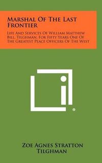 Cover image for Marshal of the Last Frontier: Life and Services of William Matthew Bill, Tilghman, for Fifty Years One of the Greatest Peace Officers of the West