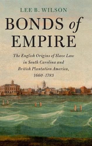 Bonds of Empire: The English Origins of Slave Law in South Carolina and British Plantation America, 1660-1783