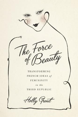 Cover image for The Force of Beauty: Transforming French Ideas of Femininity in the Third Republic