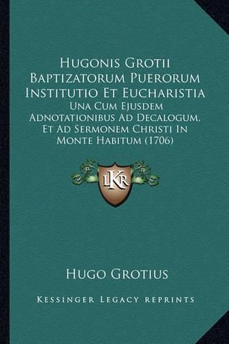 Hugonis Grotii Baptizatorum Puerorum Institutio Et Eucharistia: Una Cum Ejusdem Adnotationibus Ad Decalogum, Et Ad Sermonem Christi in Monte Habitum (1706)