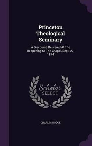 Princeton Theological Seminary: A Discourse Delivered at the Reopening of the Chapel, Sept. 27, 1874