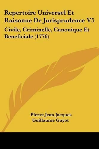 Cover image for Repertoire Universel Et Raisonne de Jurisprudence V5: Civile, Criminelle, Canonique Et Beneficiale (1776)