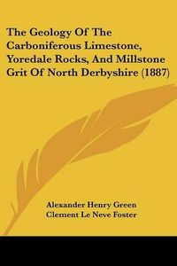 Cover image for The Geology of the Carboniferous Limestone, Yoredale Rocks, and Millstone Grit of North Derbyshire (1887)