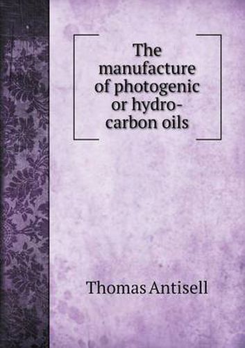 Cover image for The manufacture of photogenic or hydro-carbon oils