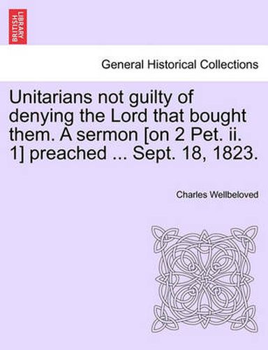 Cover image for Unitarians Not Guilty of Denying the Lord That Bought Them. a Sermon [On 2 Pet. II. 1] Preached ... Sept. 18, 1823.