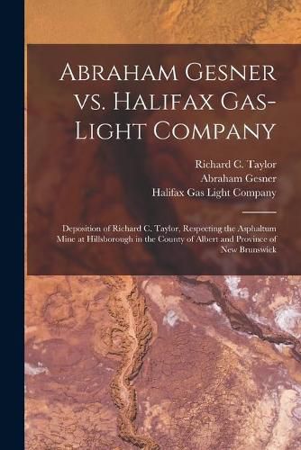 Abraham Gesner Vs. Halifax Gas-Light Company [microform]: Deposition of Richard C. Taylor, Respecting the Asphaltum Mine at Hillsborough in the County of Albert and Province of New Brunswick