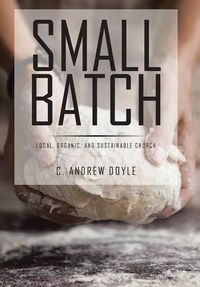 Cover image for Small Batch: Local, Organic, and Sustainable Church