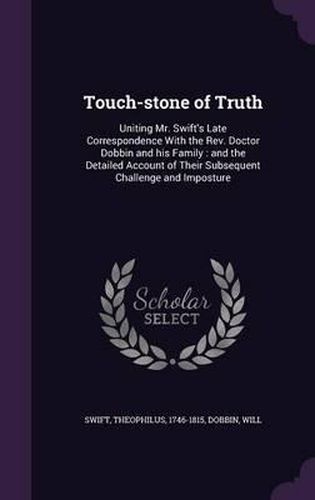 Touch-Stone of Truth: Uniting Mr. Swift's Late Correspondence with the REV. Doctor Dobbin and His Family: And the Detailed Account of Their Subsequent Challenge and Imposture