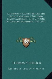 Cover image for A Sermon Preached Before the Right Honorable the Lord Mayor, a Sermon Preached Before the Right Honorable the Lord Mayor, Aldermen and Citizens of London, November, 1712 (1717) Aldermen and Citizens of London, November, 1712 (1717)