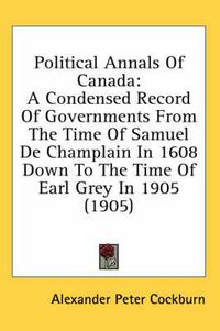 Cover image for Political Annals of Canada: A Condensed Record of Governments from the Time of Samuel de Champlain in 1608 Down to the Time of Earl Grey in 1905 (1905)