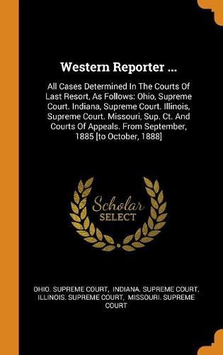 Western Reporter ...: All Cases Determined in the Courts of Last Resort, as Follows: Ohio, Supreme Court. Indiana, Supreme Court. Illinois, Supreme Court. Missouri, Sup. Ct. and Courts of Appeals. from September, 1885 [to October, 1888]