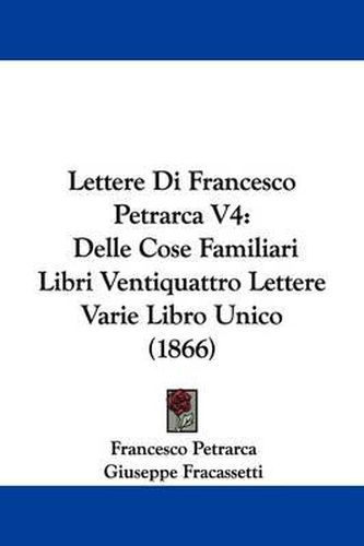 Cover image for Lettere Di Francesco Petrarca V4: Delle Cose Familiari Libri Ventiquattro Lettere Varie Libro Unico (1866)