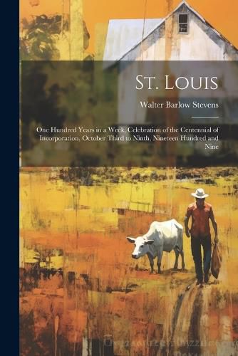 Cover image for St. Louis; one Hundred Years in a Week, Celebration of the Centennial of Incorporation, October Third to Ninth, Nineteen Hundred and Nine