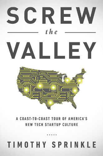 Screw the Valley: A Coast-to-Coast Tour of America's New Tech Startup Culture: New York, Boulder, Austin, Raleigh, Detroit, Las Vegas, Kansas City