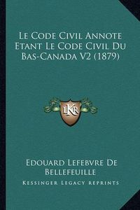 Cover image for Le Code Civil Annote Etant Le Code Civil Du Bas-Canada V2 (1879)