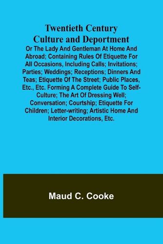 Twentieth Century Culture and Deportment Or the Lady and Gentleman at Home and Abroad; Containing Rules of Etiquette for All Occasions, Including Calls; Invitations; Parties; Weddings; Receptions; Dinners and Teas; Etiquette of the Street; Public Places, E