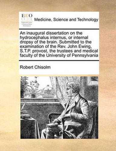 Cover image for An Inaugural Dissertation on the Hydrocephalus Internus, or Internal Dropsy of the Brain. Submitted to the Examination of the REV. John Ewing, S.T.P. Provost, the Trustees and Medical Faculty of the University of Pennsylvania