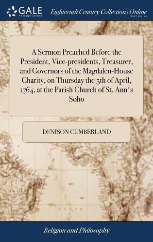 A Sermon Preached Before the President, Vice-presidents, Treasurer, and Governors of the Magdalen-House Charity, on Thursday the 5th of April, 1764, at the Parish Church of St. Ann's Soho