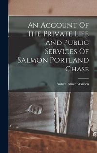 Cover image for An Account Of The Private Life And Public Services Of Salmon Portland Chase