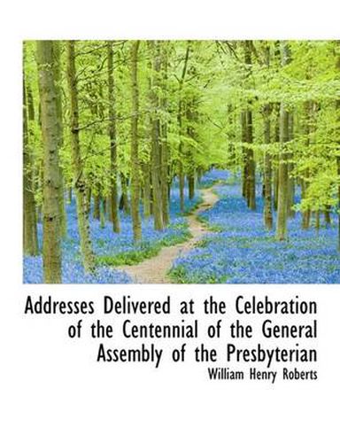 Addresses Delivered at the Celebration of the Centennial of the General Assembly of the Presbyterian