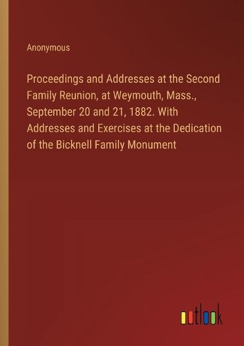 Cover image for Proceedings and Addresses at the Second Family Reunion, at Weymouth, Mass., September 20 and 21, 1882. With Addresses and Exercises at the Dedication of the Bicknell Family Monument