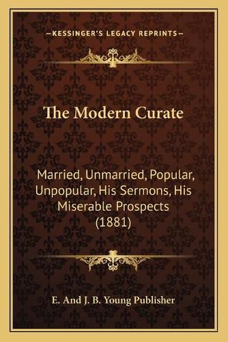 The Modern Curate: Married, Unmarried, Popular, Unpopular, His Sermons, His Miserable Prospects (1881)