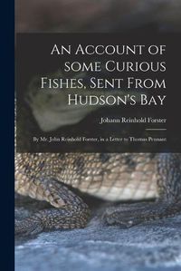 Cover image for An Account of Some Curious Fishes, Sent From Hudson's Bay [microform]: by Mr. John Reinhold Forster, in a Letter to Thomas Pennant