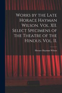 Cover image for Works by the Late Horace Hayman Wilson. Vol. XII. Select Specimens of the Theatre of the Hindus. Vol. II.