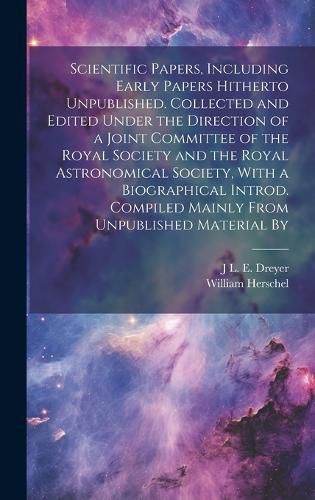 Cover image for Scientific Papers, Including Early Papers Hitherto Unpublished. Collected and Edited Under the Direction of a Joint Committee of the Royal Society and the Royal Astronomical Society, With a Biographical Introd. Compiled Mainly From Unpublished Material By