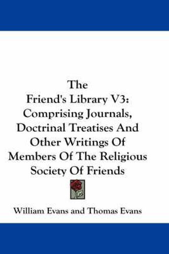 Cover image for The Friend's Library V3: Comprising Journals, Doctrinal Treatises and Other Writings of Members of the Religious Society of Friends