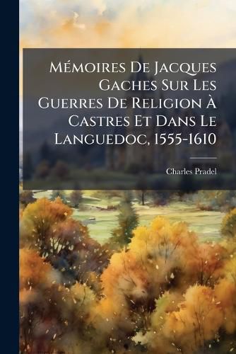 Cover image for Memoires De Jacques Gaches Sur Les Guerres De Religion A Castres Et Dans Le Languedoc, 1555-1610