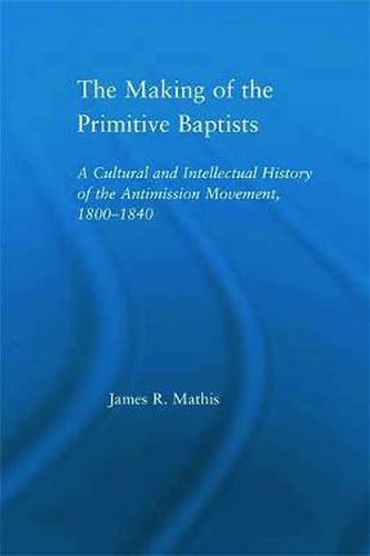 Cover image for The Making of the Primitive Baptists: A Cultural and Intellectual History of the Anti-Mission Movement, 1800-1840