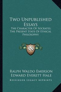 Cover image for Two Unpublished Essays Two Unpublished Essays: The Character of Socrates; The Present State of Ethical Philthe Character of Socrates; The Present State of Ethical Philosophy Osophy