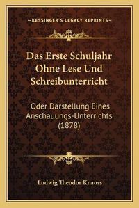 Cover image for Das Erste Schuljahr Ohne Lese Und Schreibunterricht: Oder Darstellung Eines Anschauungs-Unterrichts (1878)