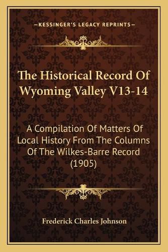 Cover image for The Historical Record of Wyoming Valley V13-14: A Compilation of Matters of Local History from the Columns of the Wilkes-Barre Record (1905)