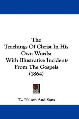 The Teachings of Christ in His Own Words: With Illustrative Incidents from the Gospels (1864)