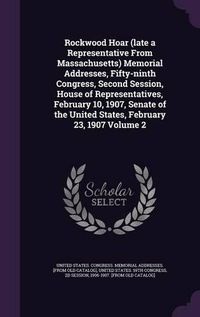 Cover image for Rockwood Hoar (Late a Representative from Massachusetts) Memorial Addresses, Fifty-Ninth Congress, Second Session, House of Representatives, February 10, 1907, Senate of the United States, February 23, 1907 Volume 2