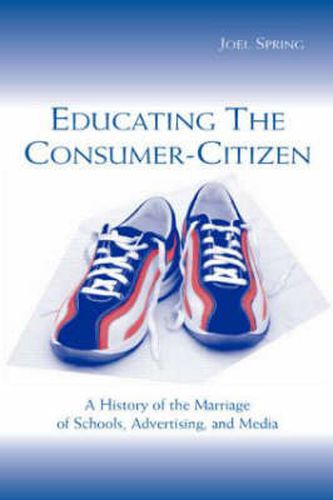 Cover image for Educating the Consumer-citizen: A History of the Marriage of Schools, Advertising, and Media