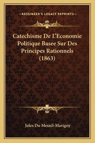 Catechisme de L'Economie Politique Basee Sur Des Principes Rationnels (1863)