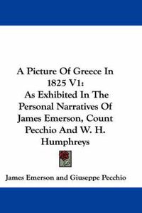 Cover image for A Picture of Greece in 1825 V1: As Exhibited in the Personal Narratives of James Emerson, Count Pecchio and W. H. Humphreys