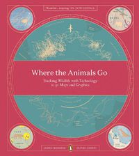 Cover image for Where The Animals Go: Tracking Wildlife with Technology in 50 Maps and Graphics