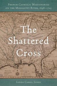 Cover image for The Shattered Cross: French Catholic Missionaries on the Mississippi River, 1698-1725